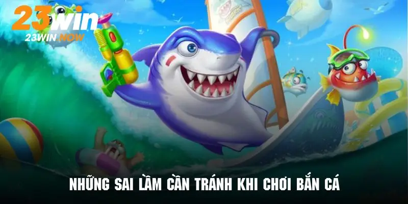 Mẹo Chơi Bắn Cá - Giúp Hội Viên 23win Gia Tăng Tỷ Lệ Thắng 11 Một số sai lầm không nên mắc phải trong khi tham gia bắn cá 23Win